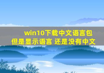 win10下载中文语言包 但是显示语言 还是没有中文